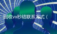 回收vx秒结联系方式（回收vx秒结联系方式）