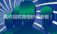 高价回收微信秒结老板（高价回收vx秒结）