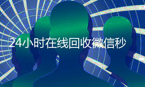 24小时在线回收微信秒结平台(高价回收vx秒结客服微信)